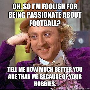 Oh, so I'm foolish for being passionate about football? Tell me how much better you are than me because of your hobbies.   Condescending Wonka