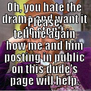 OH, YOU HATE THE DRAMA AND WANT IT TO STOP? PLEASE, TELL ME AGAIN HOW ME AND HIM POSTING IN PUBLIC ON THIS DUDE'S PAGE WILL HELP. Condescending Wonka