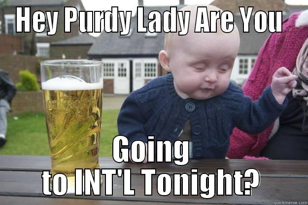 HEY PURDY LADY ARE YOU  GOING TO INT'L TONIGHT? drunk baby