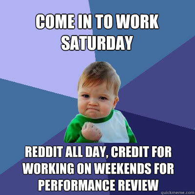 Come in to work Saturday Reddit all day, credit for working on weekends for performance review - Come in to work Saturday Reddit all day, credit for working on weekends for performance review  Success Baby