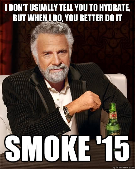 I Don't usually tell you to hydrate, but when I do, you better do it SMOKE '15  The Most Interesting Man In The World