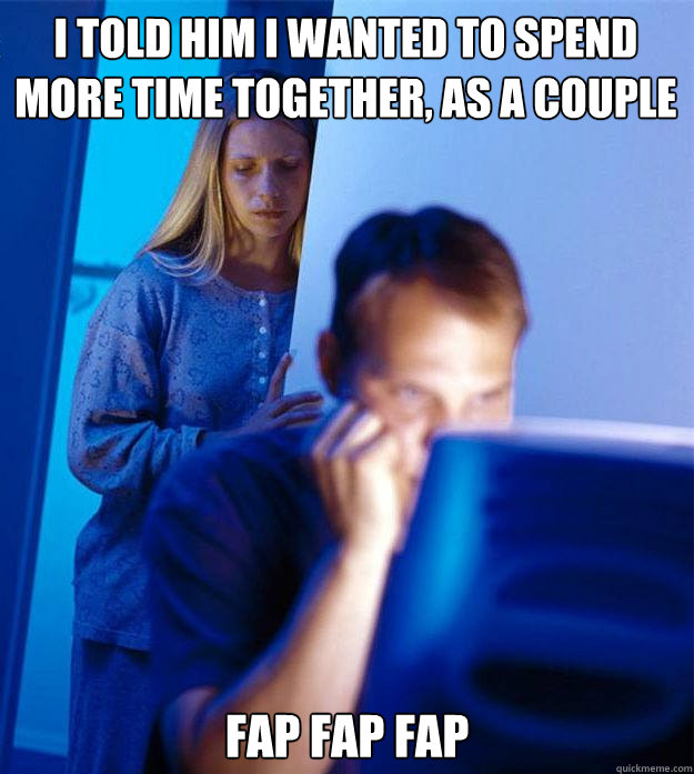 I told him I wanted to spend more time together, as a couple fap fap fap  Redditors Wife