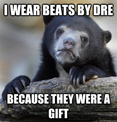 I wear beats by dre because they were a gift  - I wear beats by dre because they were a gift   Confession Bear
