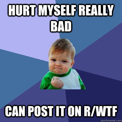 hurt myself really bad can post it on r/wtf  Success Kid