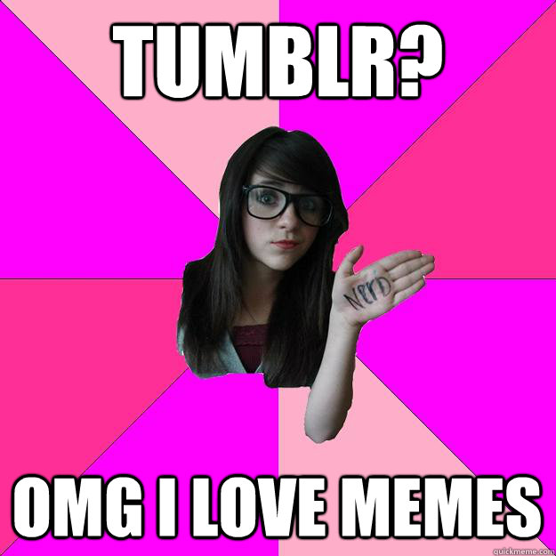 Tumblr? Omg I love memes  Idiot Nerd Girl