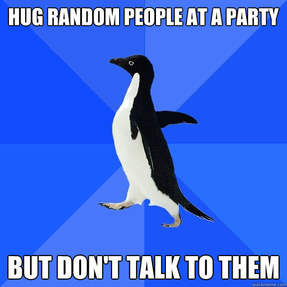 Hug random people at a party but don't talk to them  Socially Awkward Penguin