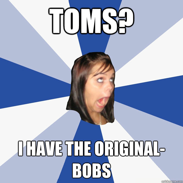 Toms? I have the original-BOBs  Annoying Facebook Girl
