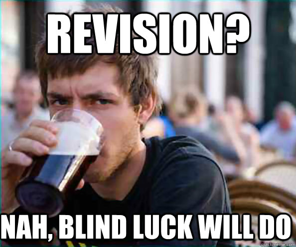 Revision? Nah, blind luck will do  Lazy College Senior