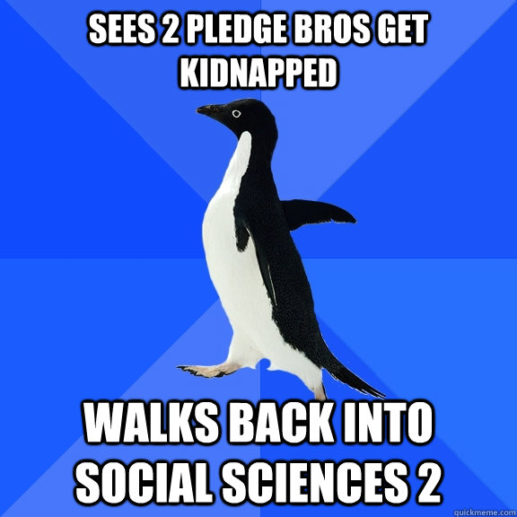 SEES 2 PLEDGE BROS GET KIDNAPPED WALKS BACK INTO SOCIAL SCIENCES 2  Socially Awkward Penguin