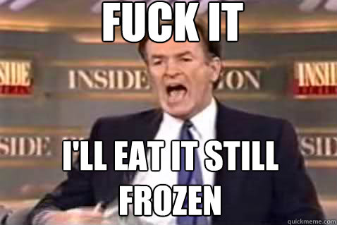 fuck it I'll eat it still frozen - fuck it I'll eat it still frozen  Fuck It Bill OReilly