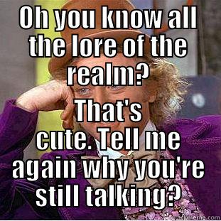 OH YOU KNOW ALL THE LORE OF THE REALM? THAT'S CUTE. TELL ME AGAIN WHY YOU'RE STILL TALKING? Condescending Wonka