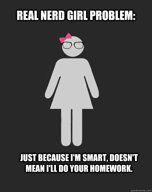 Real Nerd Girl Problem: Just because I'm smart, doesn't mean I'll do your homework.  Real Nerd Girl Problem