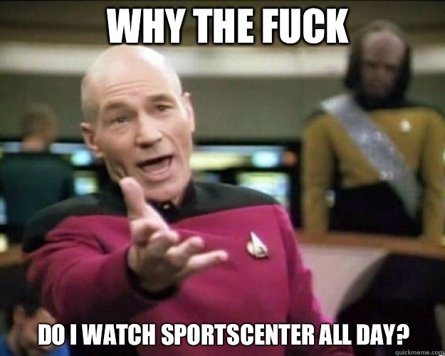 WHY THE FUCK Do I watch sportscenter all day?   Why the fuck
