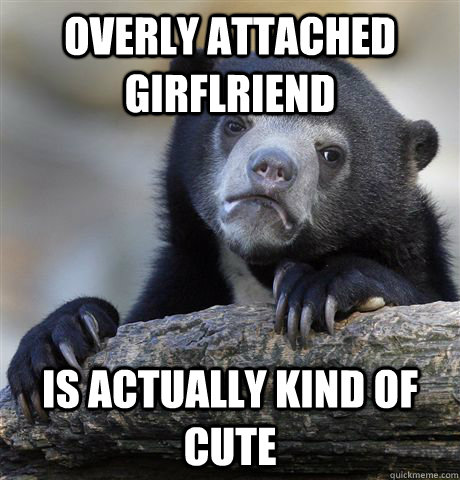 Overly attached girflriend is actually kind of cute  Confession Bear