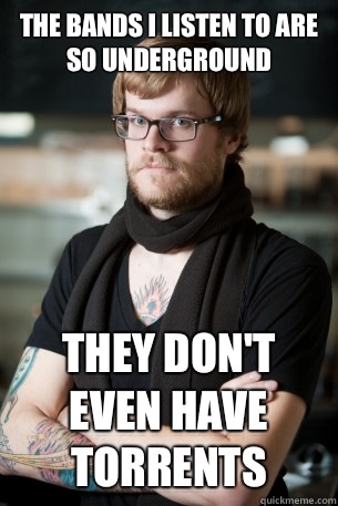 The bands I listen to are so underground  They don't even have torrents   Hipster Barista