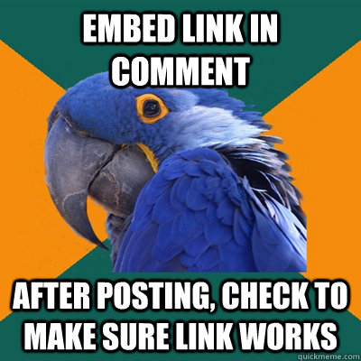 Embed link in comment After posting, check to make sure link works  Paranoid Parrot