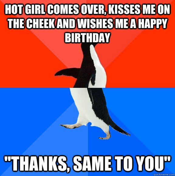 HOt girl comes over, kisses me on the cheek and wishes me a happy birthday 