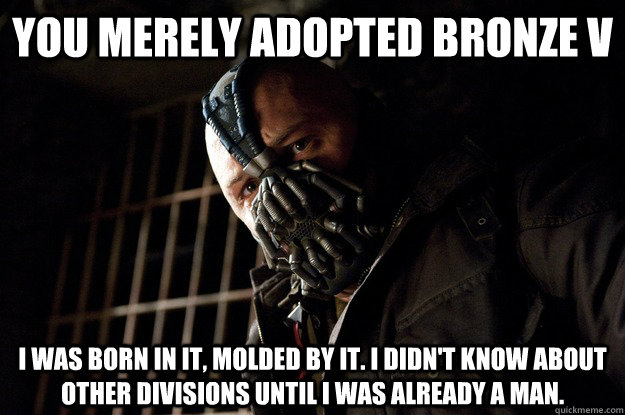 You merely adopted Bronze V I was born in it, molded by it. I didn't know about other divisions until I was already a man. - You merely adopted Bronze V I was born in it, molded by it. I didn't know about other divisions until I was already a man.  Angry Bane