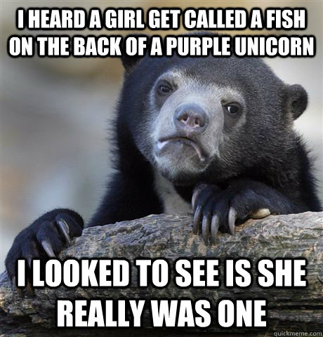 I heard a girl get called a fish on the back of a purple unicorn i looked to see is she really was one - I heard a girl get called a fish on the back of a purple unicorn i looked to see is she really was one  Confession Bear