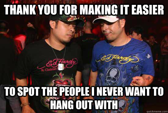 thank you for making it easier  to spot the people i never want to hang out with - thank you for making it easier  to spot the people i never want to hang out with  Recently moved to Huntington Beach, California. Realized I owe Ed Hardy a debt of gratitude