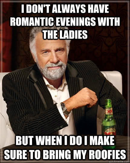 I don't always have romantic evenings with the ladies but when i do i make sure to bring my roofies  Dos equis