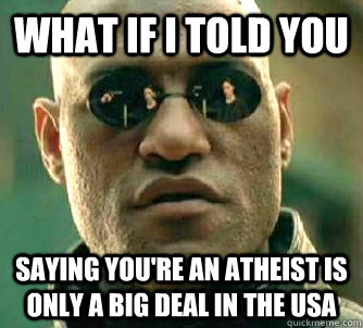 What if I told you saying you're an atheist is only a big deal in the usa  What if I told you