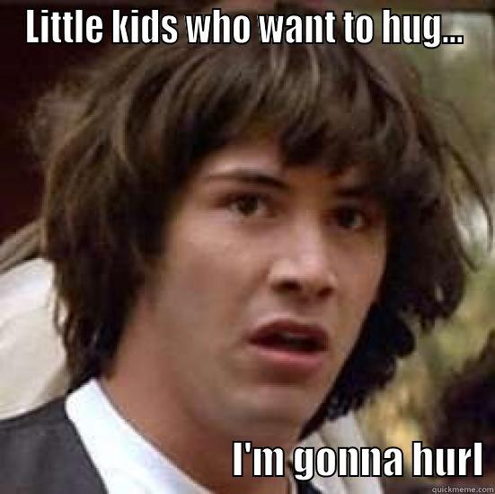 LITTLE KIDS WHO WANT TO HUG...                                I'M GONNA HURL conspiracy keanu