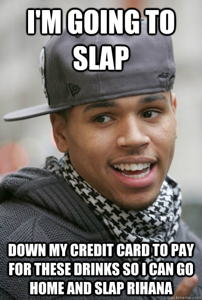 I'm going to Slap Down my credit card to pay for these drinks so I can go home and slap Rihana  Scumbag Chris Brown