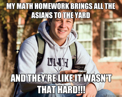 my math homework brings﻿ all the Asians to the yard and they're like it wasn't that hard!!!  College Freshman