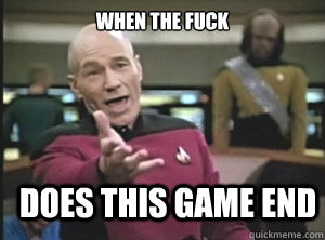 when the fuck does this game end  Annoyed Picard