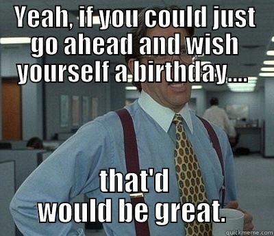YEAH, IF YOU COULD JUST GO AHEAD AND WISH YOURSELF A BIRTHDAY....  THAT'D WOULD BE GREAT.  Bill Lumbergh
