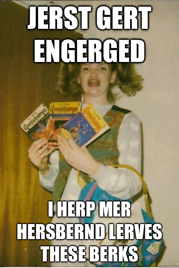 Jerst gert engerged I herp mer hersbernd lerves these berks  goosebumps girl