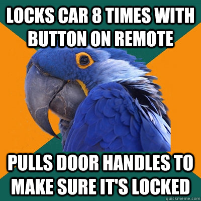 locks car 8 times with button on remote pulls door handles to make sure it's locked  Paranoid Parrot