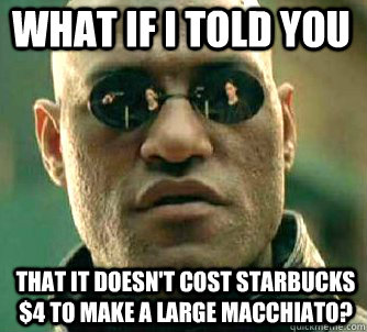 what if i told you That it doesn't cost Starbucks $4 to make a large Macchiato?   Matrix Morpheus