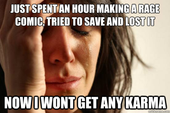 Just spent an hour making a rage comic, tried to save and lost it now i wont get any karma   First World Problems