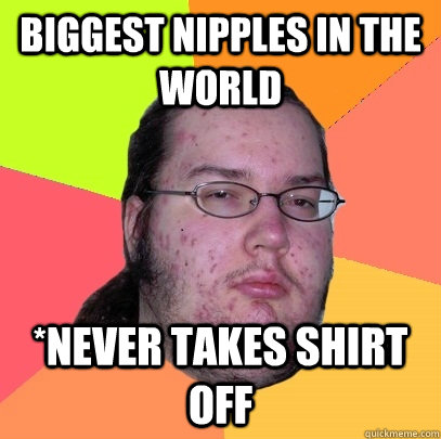 biggest nipples in the world *never takes shirt off  Butthurt Dweller