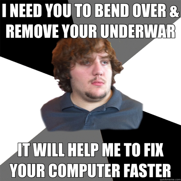 I NEED YOU TO BEND OVER & REMOVE YOUR UNDERWAR IT WILL HELP ME TO FIX YOUR COMPUTER FASTER - I NEED YOU TO BEND OVER & REMOVE YOUR UNDERWAR IT WILL HELP ME TO FIX YOUR COMPUTER FASTER  Family Tech Support Guy