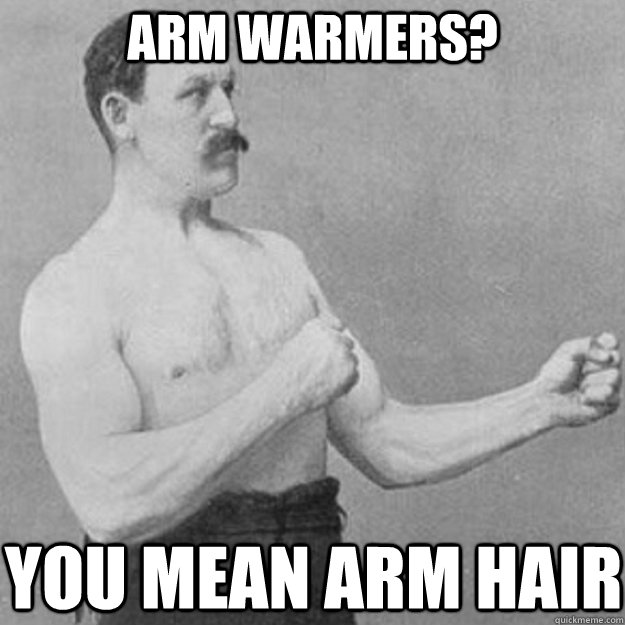 Arm warmers? You mean arm hair - Arm warmers? You mean arm hair  Misc