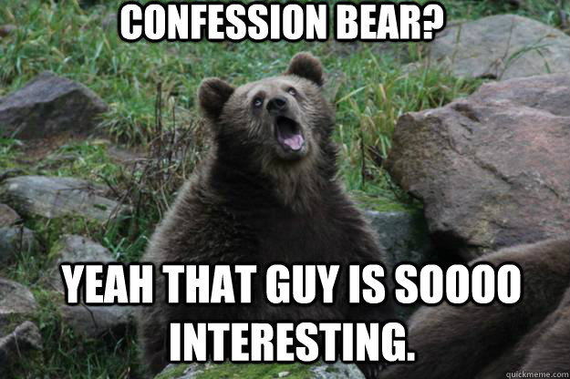 Confession bear? Yeah that guy is soooo interesting.  