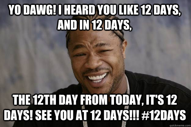 yo dawg! i heard you like 12 days, and in 12 days,  the 12th day from today, it's 12 days! See you at 12 days!!! #12DAYS - yo dawg! i heard you like 12 days, and in 12 days,  the 12th day from today, it's 12 days! See you at 12 days!!! #12DAYS  Xzibit meme