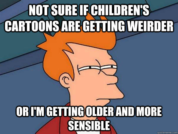 Not sure if children's cartoons are getting weirder Or i'm getting older and more sensible   Futurama Fry