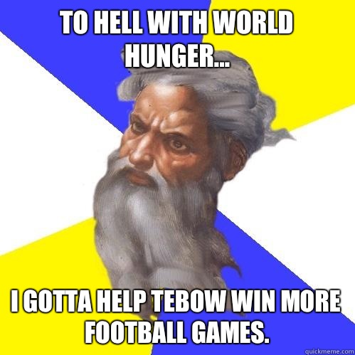 To hell with world hunger... I gotta help Tebow win more football games.  Advice God