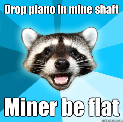 Drop piano in mine shaft Miner be flat  Lame Pun Coon