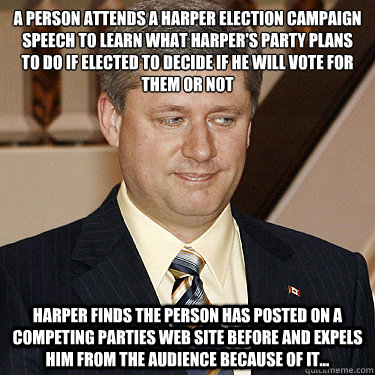A person attends a Harper election campaign speech to learn what Harper's party plans to do if elected to decide if he will vote for them or not Harper finds the person has posted on a competing parties web site before and expels him from the audience bec  
