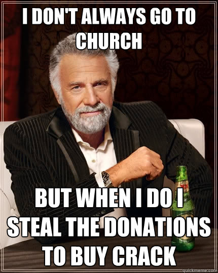 i don't always go to church but when i do i steal the donations to buy crack  The Most Interesting Man In The World