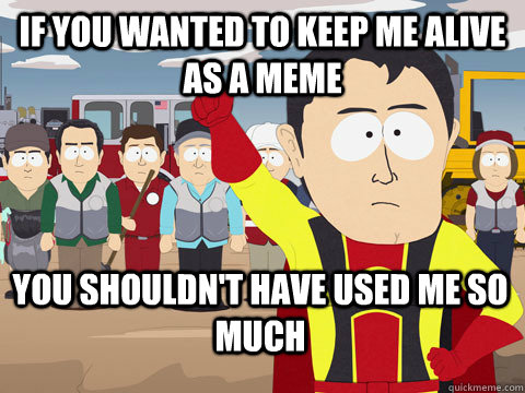 If you wanted to keep me alive as a meme You shouldn't have used me so much  - If you wanted to keep me alive as a meme You shouldn't have used me so much   Captain Hindsight