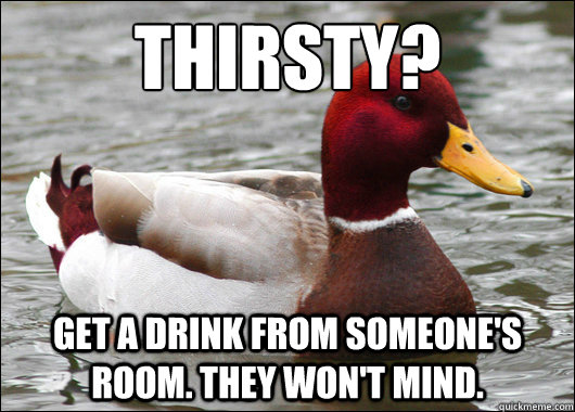 Thirsty? Get a drink from someone's room. They won't mind.  Malicious Advice Mallard