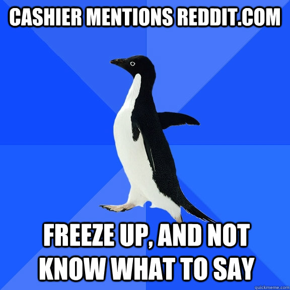 Cashier mentions Reddit.com Freeze up, and not know what to say  Socially Awkward Penguin