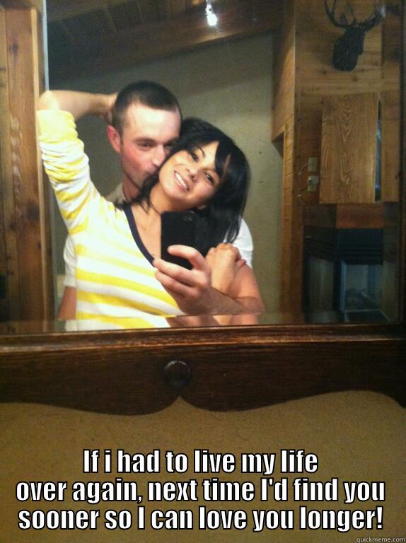  IF I HAD TO LIVE MY LIFE OVER AGAIN, NEXT TIME I'D FIND YOU SOONER SO I CAN LOVE YOU LONGER! Misc