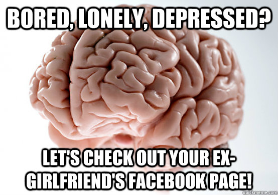 Bored, lonely, depressed? Let's check out your ex-girlfriend's facebook page! - Bored, lonely, depressed? Let's check out your ex-girlfriend's facebook page!  Scumbag Brain make you late to work